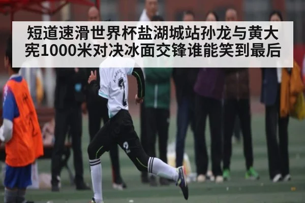 短道速滑世界杯盐湖城站孙龙与黄大宪1000米对决冰面交锋谁能笑到最后 - kaiyun